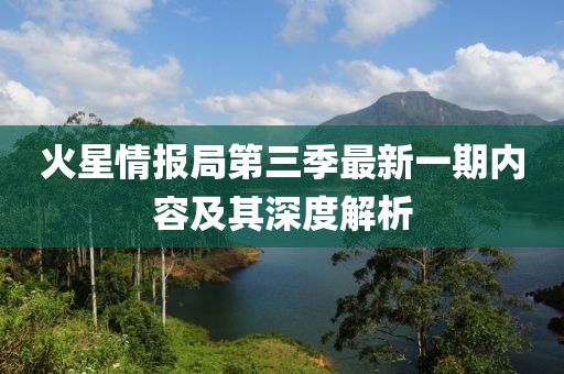 火星情報局第三季最新一期內(nèi)容及其深度解析