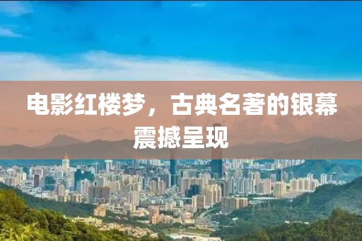 電影紅樓夢(mèng)，古典名著的銀幕震撼呈現(xiàn)
