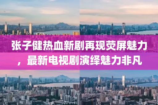 張子健熱血新劇再現(xiàn)熒屏魅力，最新電視劇演繹魅力非凡