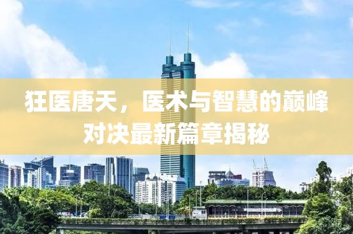 狂醫(yī)唐天，醫(yī)術與智慧的巔峰對決最新篇章揭秘