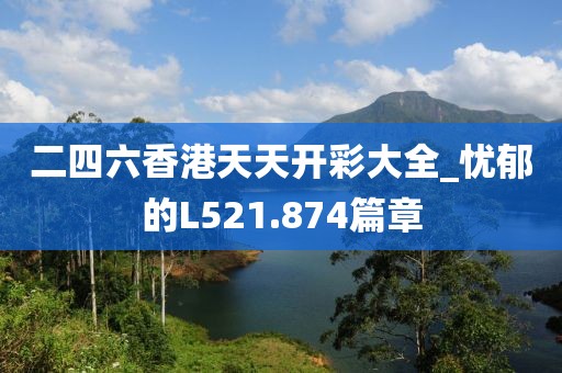 二四六香港天天開彩大全_憂郁的L521.874篇章