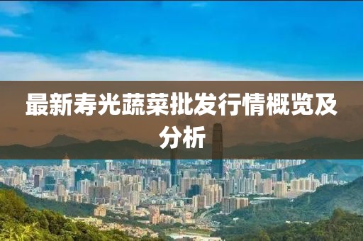 最新壽光蔬菜批發(fā)行情概覽及分析