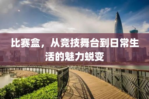 比賽盒，從競(jìng)技舞臺(tái)到日常生活的魅力蛻變