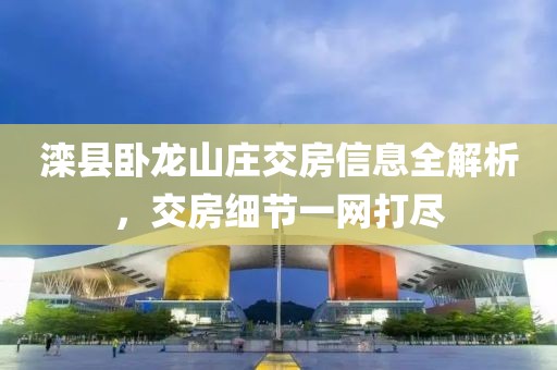 灤縣臥龍山莊交房信息全解析，交房細(xì)節(jié)一網(wǎng)打盡