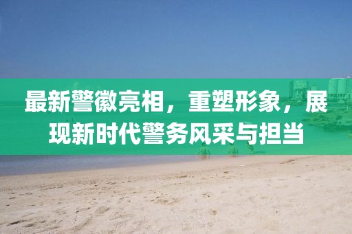 最新警徽亮相，重塑形象，展現(xiàn)新時(shí)代警務(wù)風(fēng)采與擔(dān)當(dāng)