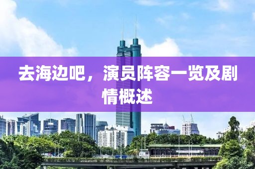 去海邊吧，演員陣容一覽及劇情概述