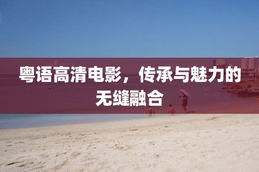 粵語(yǔ)高清電影，傳承與魅力的無(wú)縫融合
