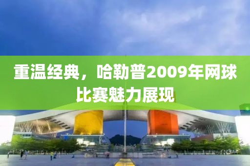 重溫經典，哈勒普2009年網球比賽魅力展現(xiàn)