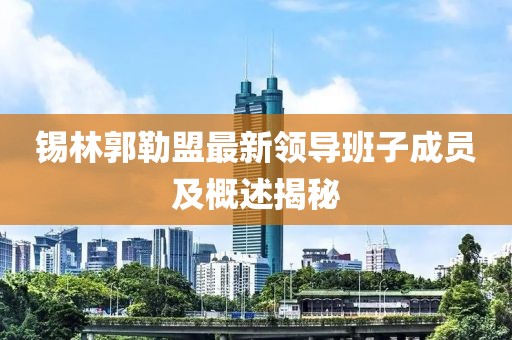 錫林郭勒盟最新領(lǐng)導(dǎo)班子成員及概述揭秘