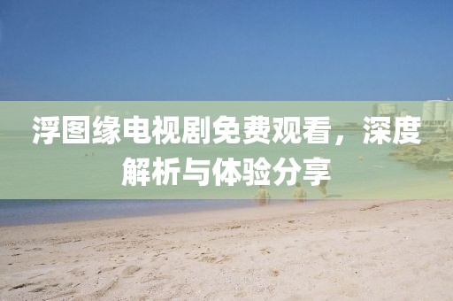 浮圖緣電視劇免費觀看，深度解析與體驗分享