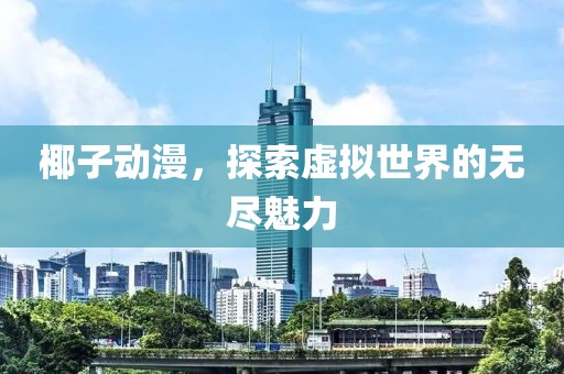 椰子動(dòng)漫，探索虛擬世界的無(wú)盡魅力
