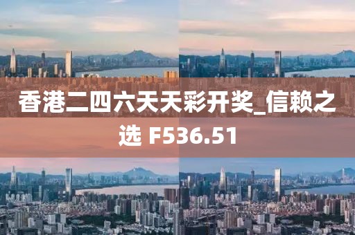 香港二四六天天彩開獎_信賴之選 F536.51