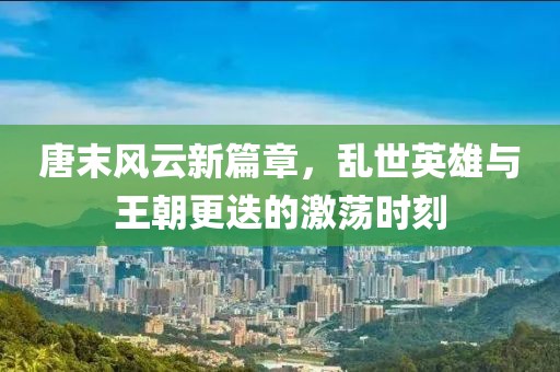 唐末風(fēng)云新篇章，亂世英雄與王朝更迭的激蕩時刻