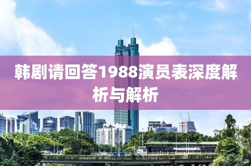 韓劇請(qǐng)回答1988演員表深度解析與解析