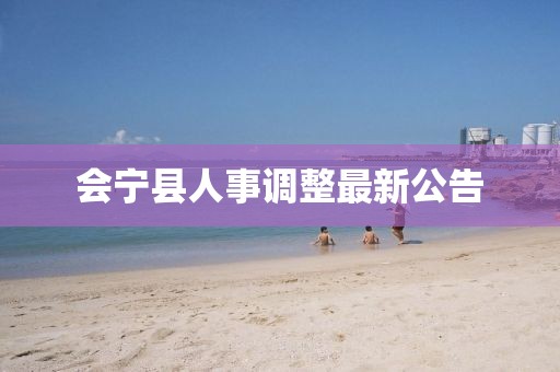 會(huì)寧縣人事調(diào)整最新公告