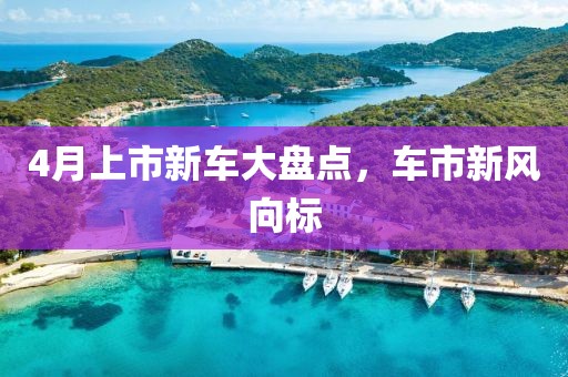 4月上市新車大盤點(diǎn)，車市新風(fēng)向標(biāo)