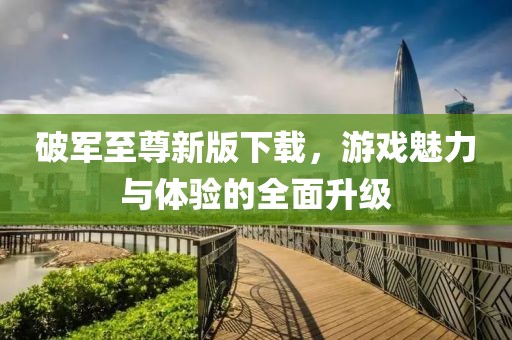 破軍至尊新版下載，游戲魅力與體驗的全面升級