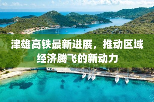 津雄高鐵最新進展，推動區(qū)域經(jīng)濟騰飛的新動力