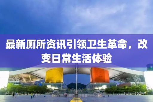 最新廁所資訊引領(lǐng)衛(wèi)生革命，改變?nèi)粘Ｉ铙w驗(yàn)