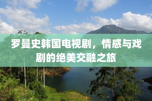 羅曼史韓國電視劇，情感與戲劇的絕美交融之旅