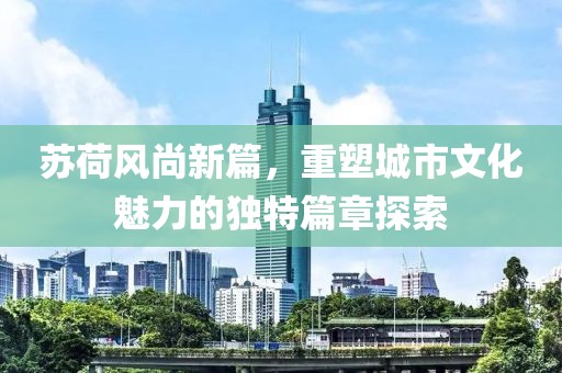 蘇荷風(fēng)尚新篇，重塑城市文化魅力的獨(dú)特篇章探索