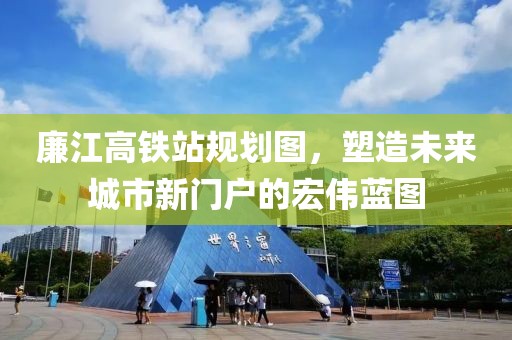 廉江高鐵站規(guī)劃圖，塑造未來城市新門戶的宏偉藍(lán)圖