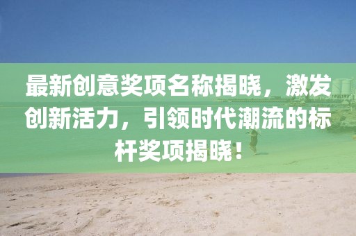最新創(chuàng)意獎(jiǎng)項(xiàng)名稱揭曉，激發(fā)創(chuàng)新活力，引領(lǐng)時(shí)代潮流的標(biāo)桿獎(jiǎng)項(xiàng)揭曉！
