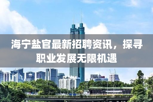 海寧鹽官最新招聘資訊，探尋職業(yè)發(fā)展無限機(jī)遇