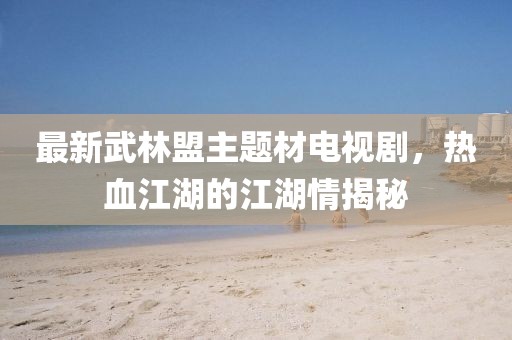 最新武林盟主題材電視劇，熱血江湖的江湖情揭秘