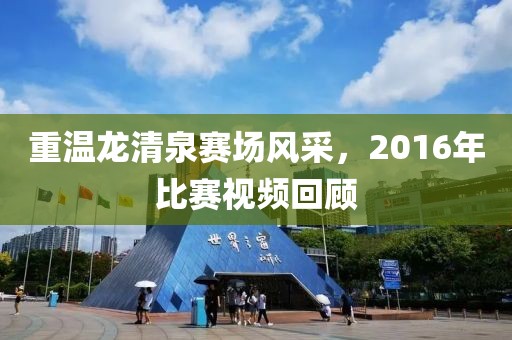 重溫龍清泉賽場風(fēng)采，2016年比賽視頻回顧