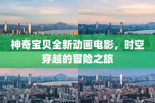 神奇寶貝全新動畫電影，時空穿越的冒險之旅