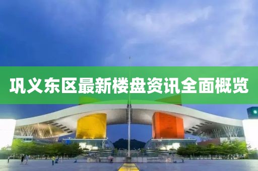 鞏義東區(qū)最新樓盤資訊全面概覽