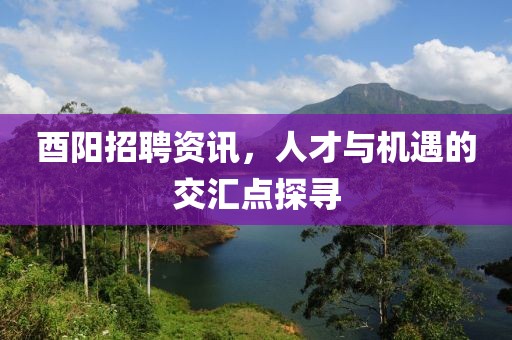 酉陽招聘資訊，人才與機(jī)遇的交匯點(diǎn)探尋