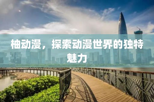 柚動漫，探索動漫世界的獨(dú)特魅力