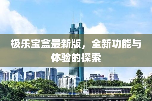 極樂(lè)寶盒最新版，全新功能與體驗(yàn)的探索