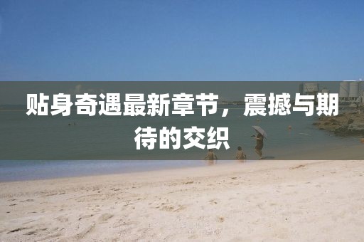 貼身奇遇最新章節(jié)，震撼與期待的交織
