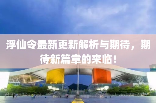 浮仙令最新更新解析與期待，期待新篇章的來臨！