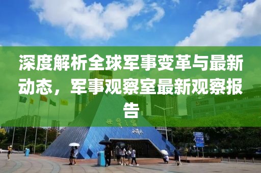 深度解析全球軍事變革與最新動(dòng)態(tài)，軍事觀察室最新觀察報(bào)告