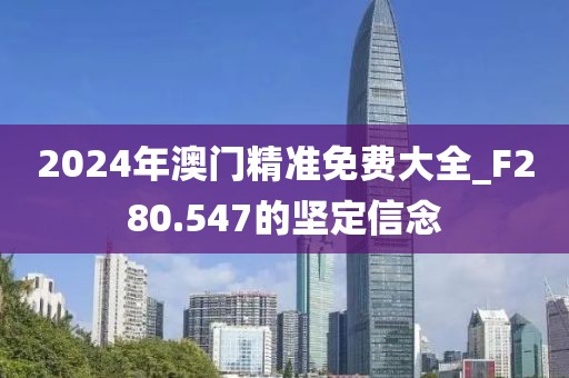 2024年澳門精準(zhǔn)免費(fèi)大全_F280.547的堅(jiān)定信念