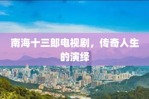 南海十三郎電視劇，傳奇人生的演繹