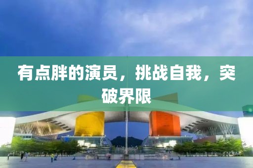 有點胖的演員，挑戰(zhàn)自我，突破界限