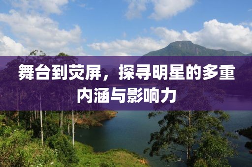 舞臺到熒屏，探尋明星的多重內(nèi)涵與影響力