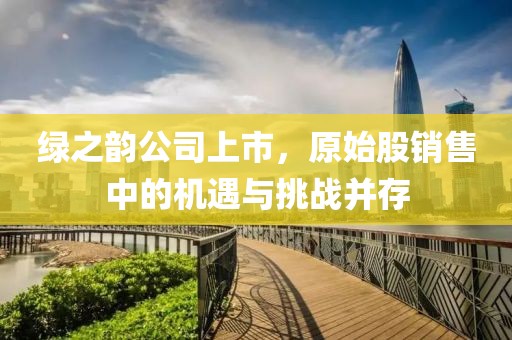 綠之韻公司上市，原始股銷售中的機(jī)遇與挑戰(zhàn)并存