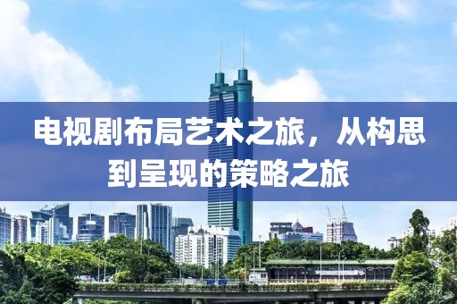 電視劇布局藝術(shù)之旅，從構(gòu)思到呈現(xiàn)的策略之旅