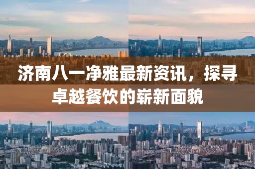濟(jì)南八一凈雅最新資訊，探尋卓越餐飲的嶄新面貌