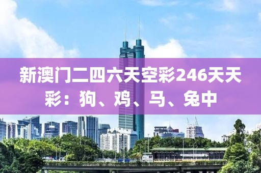 新澳門二四六天空彩246天天彩：狗、雞、馬、兔中