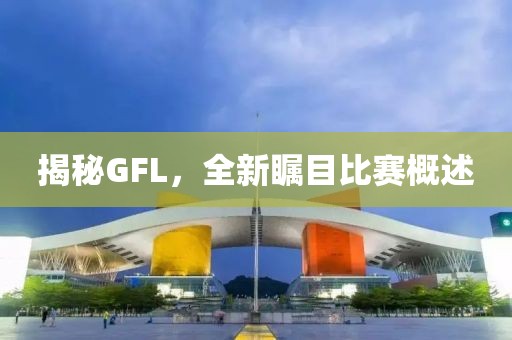 揭秘GFL，全新矚目比賽概述