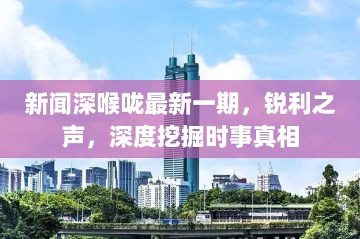 新聞深喉嚨最新一期，銳利之聲，深度挖掘時事真相