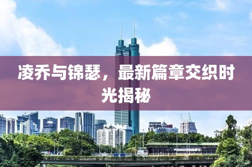 凌喬與錦瑟，最新篇章交織時光揭秘