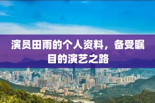 演員田雨的個人資料，備受矚目的演藝之路